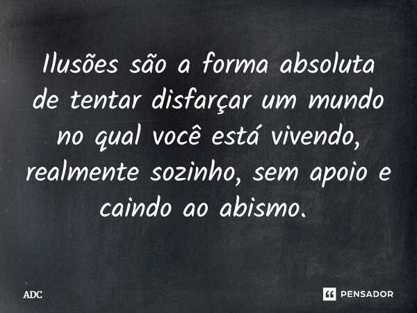 Ilusões são a forma absoluta de tentar disfarçar um mundo no qual você está vivendo, realmente sozinho, sem apoio e caindo ao abismo. ⁠... Frase de adc.