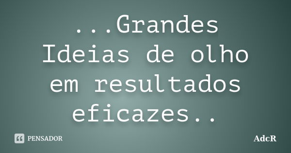 ...Grandes Ideias de olho em resultados eficazes..... Frase de AdcR.