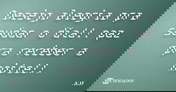 Desejo alegria pra saudar o dia!! paz pra receber a noite!!... Frase de A.D.