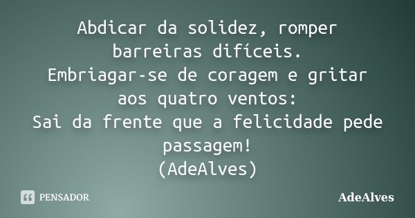 Abdicar da solidez, romper barreiras difíceis. Embriagar-se de coragem e gritar aos quatro ventos: Sai da frente que a felicidade pede passagem! (AdeAlves)... Frase de AdeAlves.