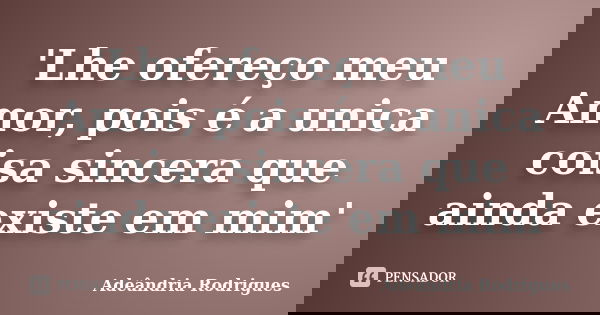 'Lhe ofereço meu Amor, pois é a unica coisa sincera que ainda existe em mim'... Frase de Adeândria Rodrigues.