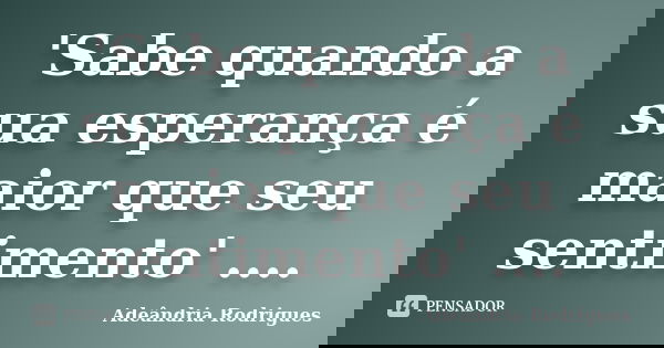 'Sabe quando a sua esperança é maior que seu sentimento' ....... Frase de Adeândria Rodrigues.