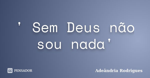 ' Sem Deus não sou nada'... Frase de Adeândria Rodrigues.