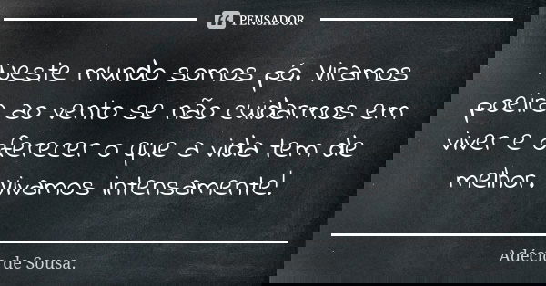 Neste mundo somos pó. Viramos poeira ao vento se não cuidarmos em viver e oferecer o que a vida tem de melhor. Vivamos intensamente!... Frase de Adécio de Sousa..