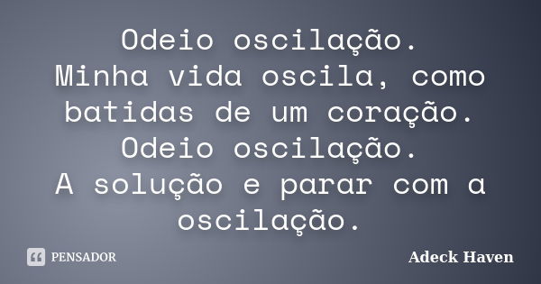 Odeio oscilação. Minha vida oscila, como batidas de um coração. Odeio oscilação. A solução e parar com a oscilação.... Frase de Adeck Haven.