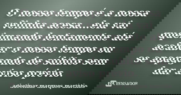 O nosso tempo é a nossa velinha acesa...ela vai queimando lentamente até acabar o nosso tempo ou se apagando de súbito sem dar aviso prévio.... Frase de adeelmar marques marinho.