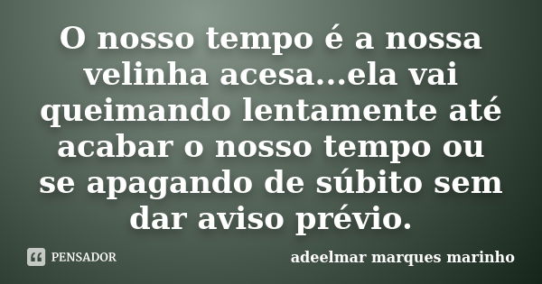 O nosso tempo é a nossa velinha acesa...ela vai queimando lentamente até acabar o nosso tempo ou se apagando de súbito sem dar aviso prévio.... Frase de adeelmar marques marinho.