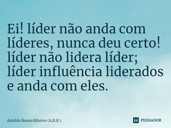 ⁠Ei! líder não anda com líderes, nunca deu certo! líder não lidera líder; líder influência liderados e anda com eles.... Frase de Adeildo Bueno Ribeiro (A.B.R.).