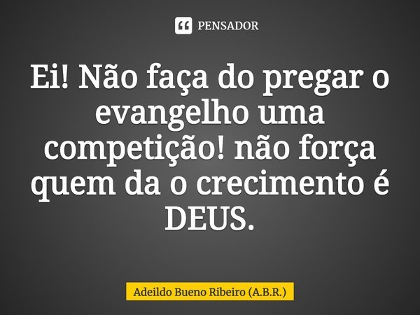 ⁠⁠Ei! Não faça do pregar o evangelho uma competição! não força quem da o crescimento é DEUS.... Frase de Adeildo Bueno Ribeiro (A.B.R.).