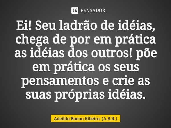 ⁠⁠Ei! Seu ladrão de idéias, chega de por em prática as idéias dos outros! põe em prática os seus pensamentos e crie as suas próprias idéias.... Frase de Adeildo Bueno Ribeiro (A.B.R.).