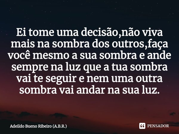 ⁠Ei tome uma decisão,não viva mais na sombra dos outros,faça você mesmo a sua sombra e ande sempre na luz que a tua sombra vai te seguir e nem uma outra sombra ... Frase de Adeildo Bueno Ribeiro (A.B.R.).