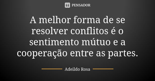 A melhor forma de se resolver conflitos é o sentimento mútuo e a cooperação entre as partes.... Frase de Adeildo Rosa.