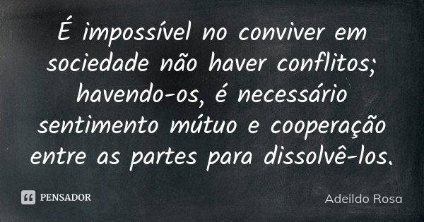 É impossível no conviver em sociedade não haver conflitos; havendo-os, é necessário sentimento mútuo e cooperação entre as partes para dissolvê-los.... Frase de Adeildo Rosa.