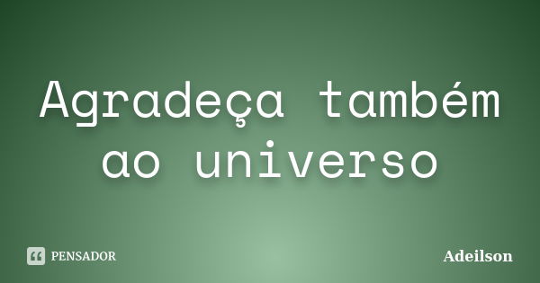 Agradeça também ao universo... Frase de Adeilson.