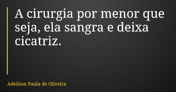 A cirurgia por menor que seja, ela sangra e deixa cicatriz.... Frase de Adeilson Paula de Oliveira.