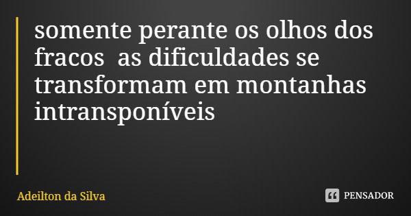 somente perante os olhos dos fracos as dificuldades se transformam em montanhas intransponíveis... Frase de Adeilton da Silva.