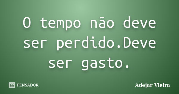 O tempo não deve ser perdido.Deve ser gasto.... Frase de Adejar Vieira.