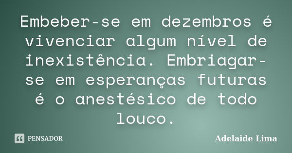 Embeber-se em dezembros é vivenciar algum nível de inexistência. Embriagar-se em esperanças futuras é o anestésico de todo louco.... Frase de Adelaide Lima.