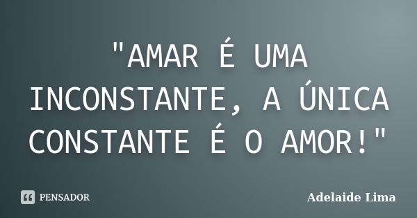 "AMAR É UMA INCONSTANTE, A ÚNICA CONSTANTE É O AMOR!"... Frase de Adelaide Lima.