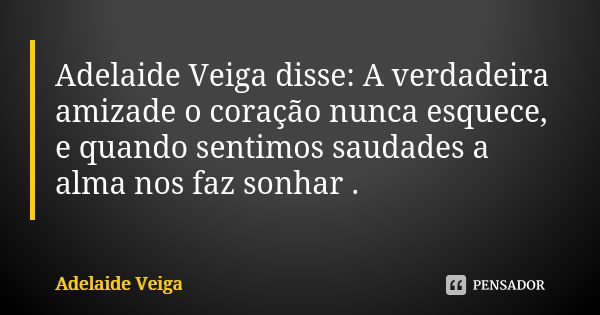 Adelaide Veiga disse: A verdadeira amizade o coração nunca esquece, e quando sentimos saudades a alma nos faz sonhar .... Frase de Adelaide Veiga.