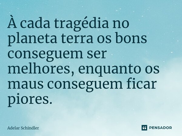 ⁠À cada tragédia no planeta terra os bons conseguem ser melhores, enquanto os maus conseguem ficar piores.... Frase de Adelar Schindler.