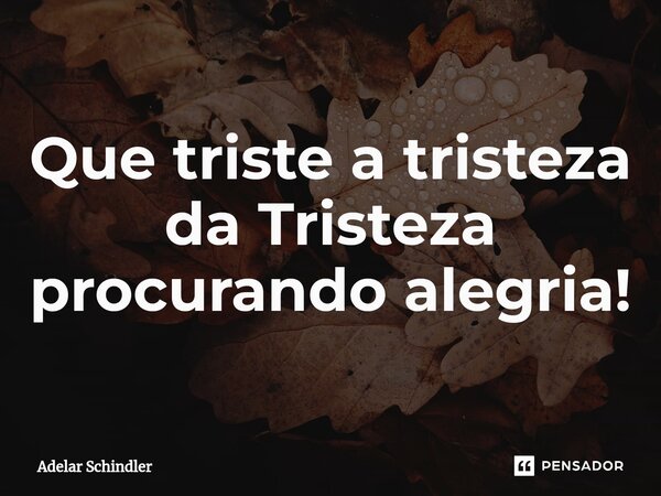 ⁠Que triste a tristeza da Tristeza procurando alegria!... Frase de Adelar Schindler.