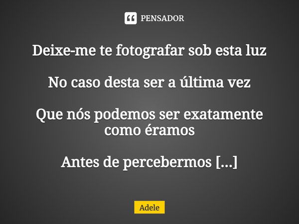 ⁠Deixe-me te fotografar sob esta luz
No caso desta ser a última vez
Que nós podemos ser exatamente como éramos
Antes de percebermos
Estamos tristes por estar en... Frase de Adele.