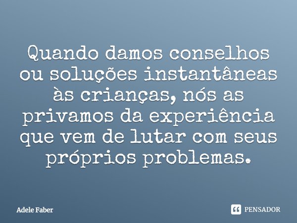 ⁠Quando damos conselhos ou soluções instantâneas às crianças, nós as privamos da experiência que vem de lutar com seus próprios problemas.... Frase de Adele Faber.