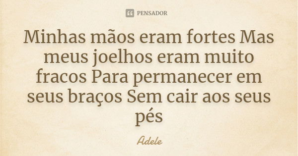 Minhas mãos eram fortes Mas meus joelhos eram muito fracos Para permanecer em seus braços Sem cair aos seus pés... Frase de Adele.