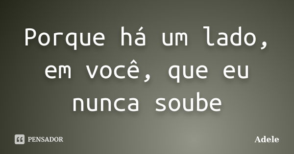 Porque há um lado, em você, que eu nunca soube... Frase de Adele.