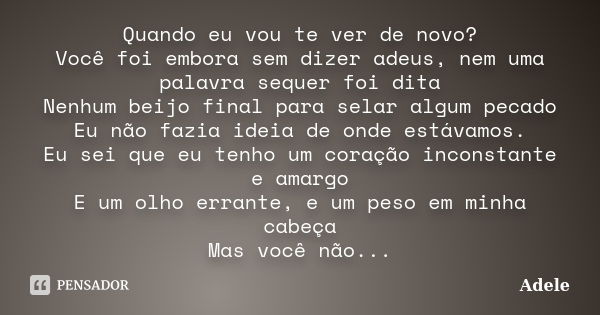 Quando eu vou te ver de novo? Você foi embora sem dizer adeus, nem uma palavra sequer foi dita Nenhum beijo final para selar algum pecado Eu não fazia ideia de ... Frase de adele.