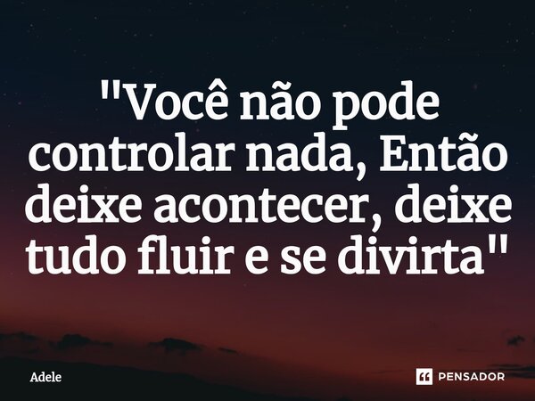 ⁠"Você não pode controlar nada, Então deixe acontecer, deixe tudo fluir e se divirta"... Frase de Adele.