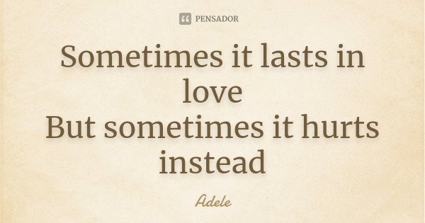 Sometimes it lasts in love But sometimes it hurts instead... Frase de Adele.
