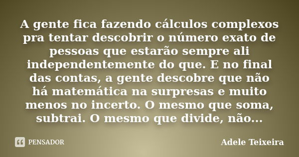 A gente fica fazendo cálculos complexos pra tentar descobrir o número exato de pessoas que estarão sempre ali independentemente do que. E no final das contas, a... Frase de Adele Teixeira.