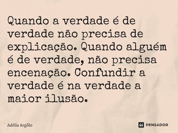 ⁠Quando a verdade é de verdade não precisa de explicação. Quando alguém é de verdade, não precisa encenação. Confundir a verdade é na verdade a maior ilusão.... Frase de Adelia Argolo.