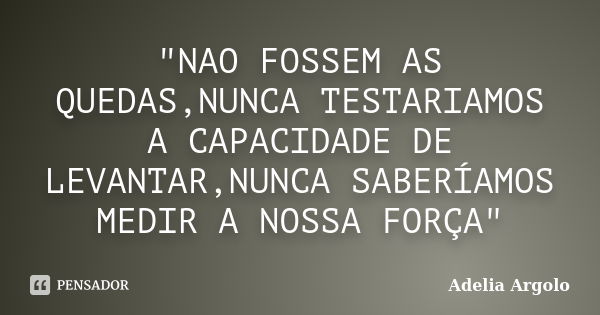 "NAO FOSSEM AS QUEDAS,NUNCA TESTARIAMOS A CAPACIDADE DE LEVANTAR,NUNCA SABERÍAMOS MEDIR A NOSSA FORÇA"... Frase de Adelia Argolo.