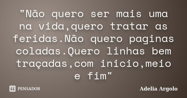 "Não quero ser mais uma na vida,quero tratar as feridas.Não quero paginas coladas.Quero linhas bem traçadas,com inicio,meio e fim"... Frase de Adelia Argolo.