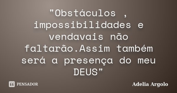 "Obstáculos , impossibilidades e vendavais não faltarão.Assim também será a presença do meu DEUS"... Frase de Adelia Argolo.