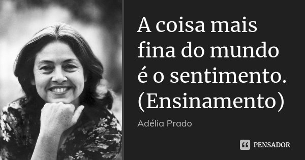 A coisa mais fina do mundo é o sentimento. (Ensinamento)... Frase de Adélia Prado.