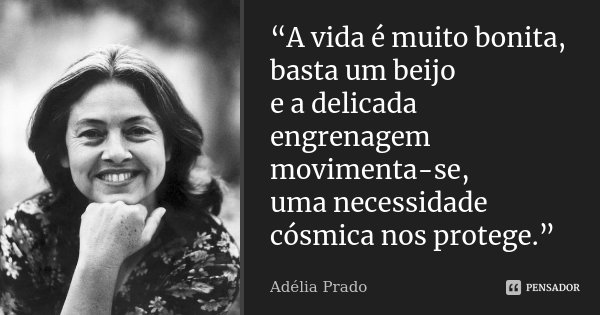 “A vida é muito bonita, basta um beijo e a delicada engrenagem movimenta-se, uma necessidade cósmica nos protege.”... Frase de Adélia Prado.