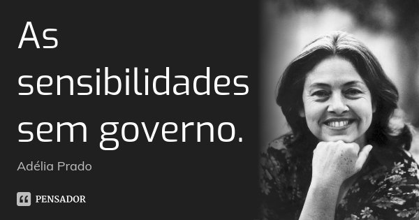 As sensibilidades sem governo.... Frase de Adélia Prado.