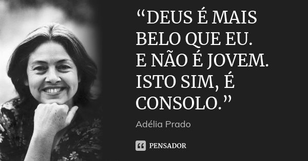 “DEUS É MAIS BELO QUE EU. E NÃO É JOVEM. ISTO SIM, É CONSOLO.”... Frase de Adélia Prado.