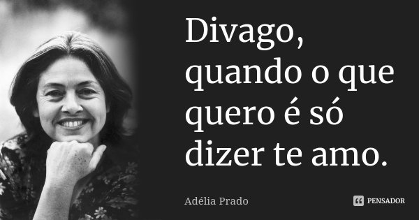 Divago, quando o que quero é só dizer te amo.... Frase de Adélia Prado.