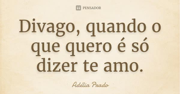 Divago, quando o que quero é só dizer te amo.... Frase de Adélia Prado.