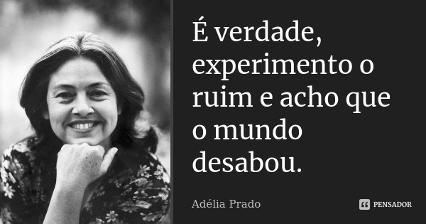 É verdade, experimento o ruim e acho que o mundo desabou.... Frase de Adélia Prado.