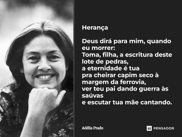 Herança Deus dirá para mim, quando eu morrer: Toma, filha, a escritura deste lote de pedras, a eternidade é tua pra cheirar capim seco à margem da ferrovia, ve... Frase de Adélia Prado.