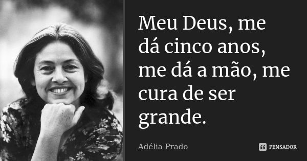 Meu Deus, me dá cinco anos, me dá a mão, me cura de ser grande.... Frase de Adélia Prado.