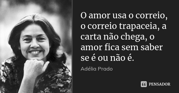 O amor usa o correio, o correio trapaceia, a carta não chega, o amor fica sem saber se é ou não é.... Frase de Adélia Prado.
