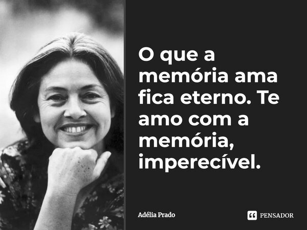 O que a memória ama fica eterno. Te amo com a memória, imperecível.... Frase de Adélia Prado.