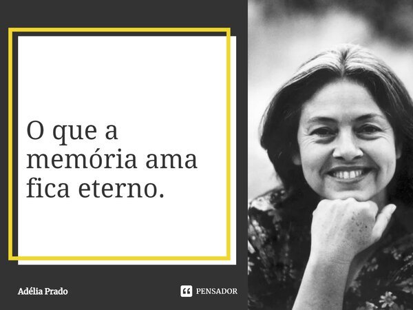 O que a memória ama fica eterno.... Frase de Adélia Prado.